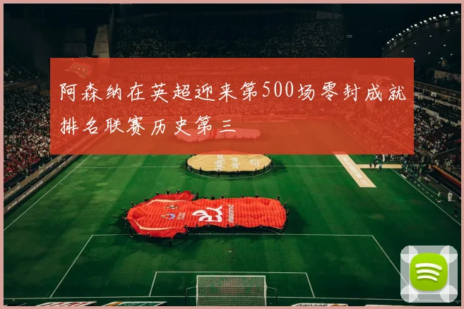 阿森纳在英超迎来第500场零封成就排名联赛历史第三