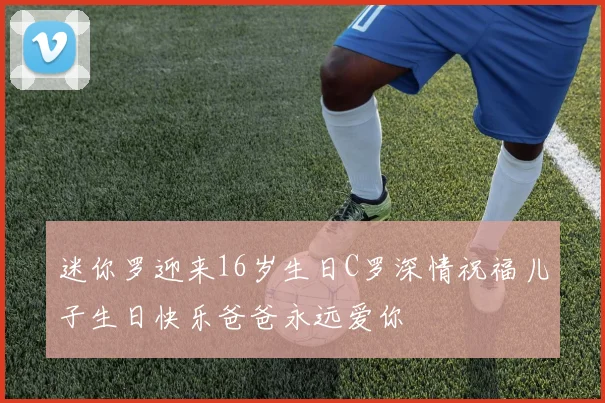 迷你罗迎来16岁生日C罗深情祝福儿子生日快乐爸爸永远爱你