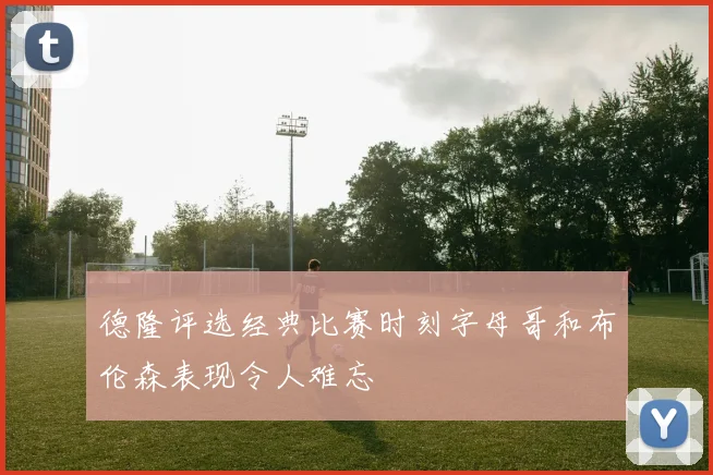 德隆评选经典比赛时刻字母哥和布伦森表现令人难忘