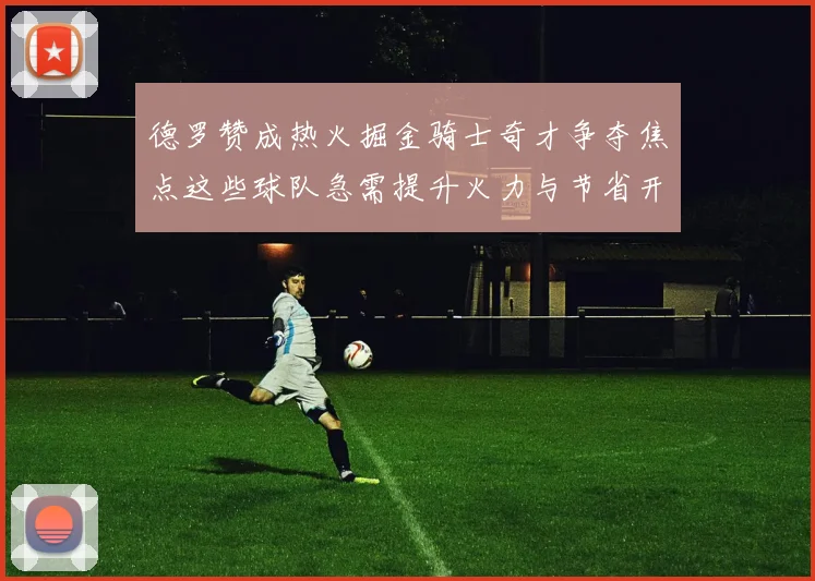 德罗赞成热火掘金骑士奇才争夺焦点这些球队急需提升火力与节省开支