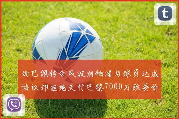 姆巴佩转会风波利物浦与球员达成协议却拒绝支付巴黎7000万欧要价