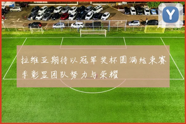 拉维亚期待以冠军奖杯圆满结束赛季彰显团队努力与荣耀
