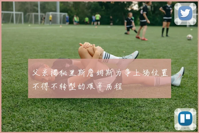 父亲揭秘里斯詹姆斯为争上场位置不得不转型的艰辛历程