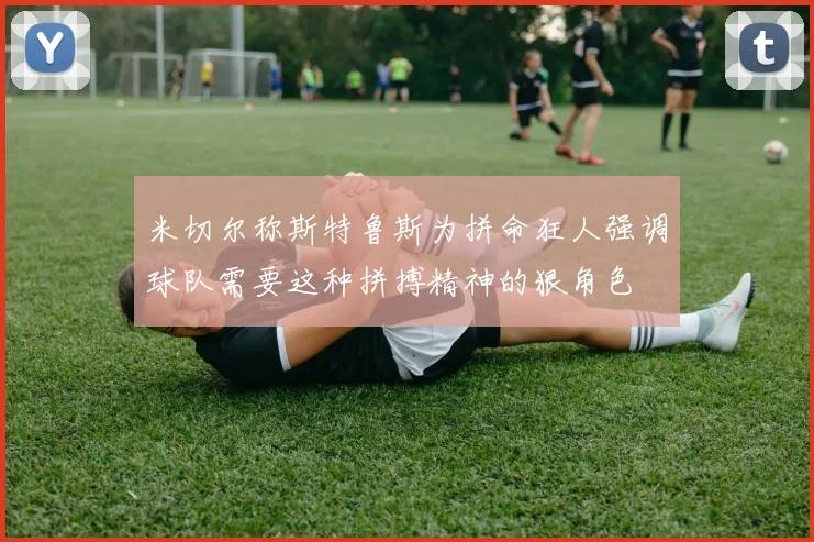 米切尔称斯特鲁斯为拼命狂人强调球队需要这种拼搏精神的狠角色