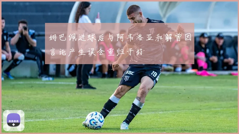 姆巴佩进球后与阿韦洛亚和解曾因言论产生误会重归于好