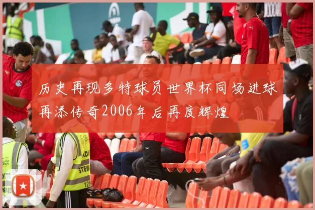 历史再现多特球员世界杯同场进球再添传奇2006年后再度辉煌