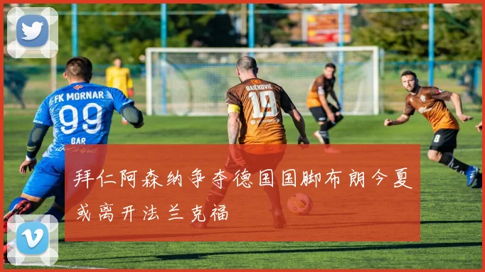 拜仁阿森纳争夺德国国脚布朗今夏或离开法兰克福