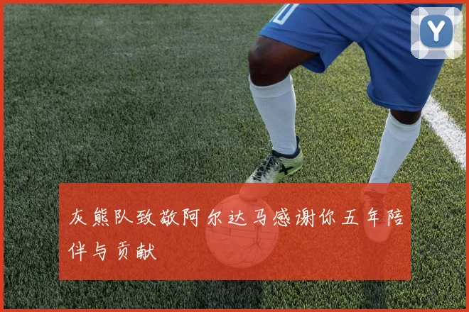 灰熊队致敬阿尔达马感谢你五年陪伴与贡献