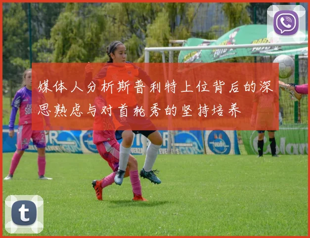 媒体人分析斯普利特上位背后的深思熟虑与对首轮秀的坚持培养