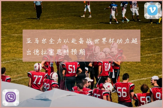 亚马尔全力以赴备战世界杯动力超出德拉富恩特预期