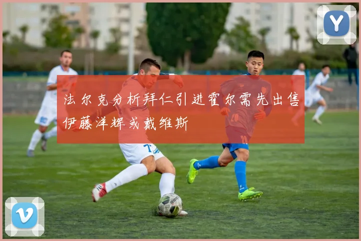 法尔克分析拜仁引进霍尔需先出售伊藤洋辉或戴维斯