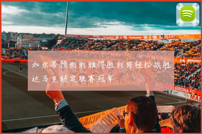加尔蒂预测利雅得胜利将轻松战胜达马克锁定联赛冠军