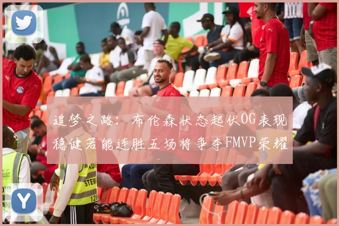 追梦之路：布伦森状态起伏OG表现稳健若能连胜五场将争夺FMVP荣耀