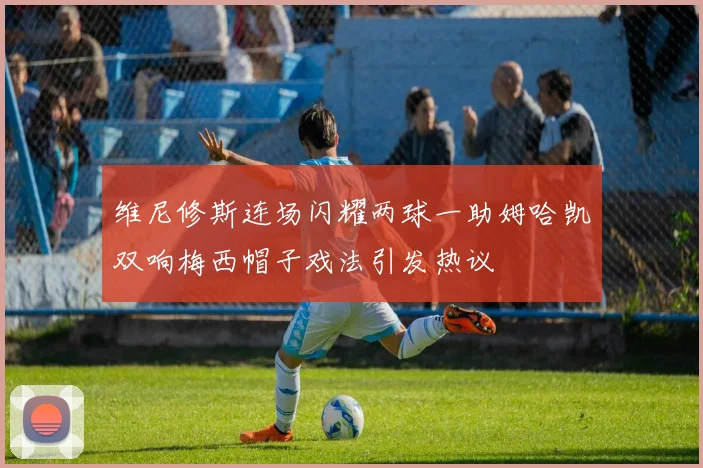 维尼修斯连场闪耀两球一助姆哈凯双响梅西帽子戏法引发热议