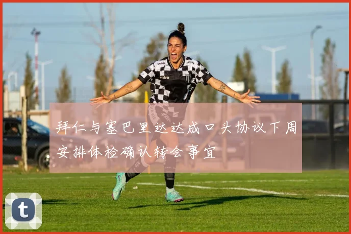 拜仁与塞巴里达达成口头协议下周安排体检确认转会事宜