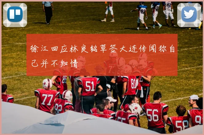 徐江回应林良铭草签大连传闻称自己并不知情