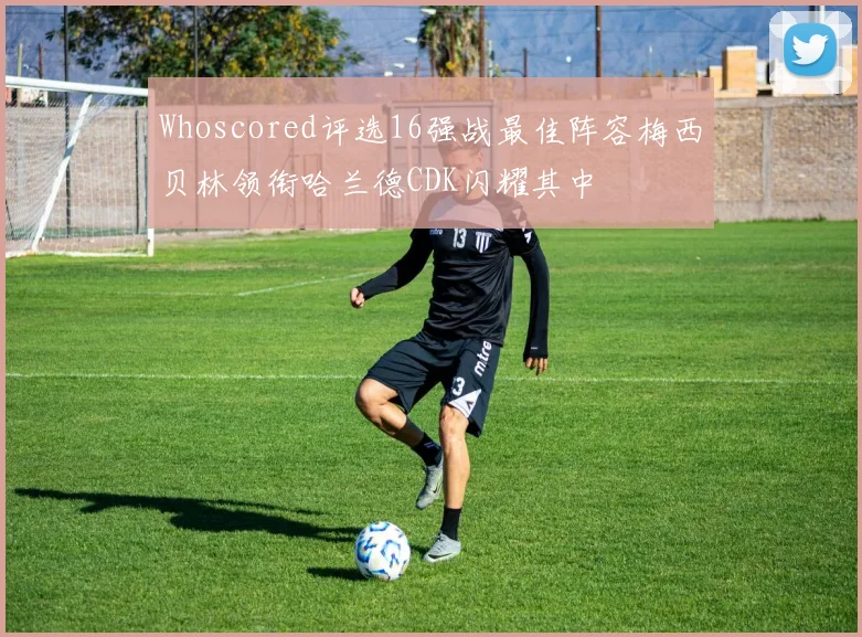 Whoscored评选16强战最佳阵容梅西贝林领衔哈兰德CDK闪耀其中