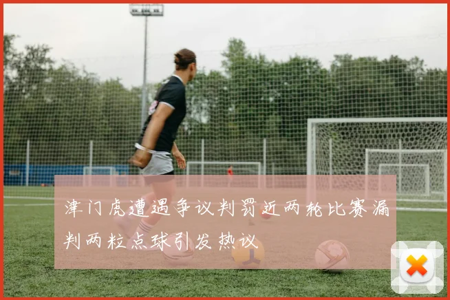 津门虎遭遇争议判罚近两轮比赛漏判两粒点球引发热议
