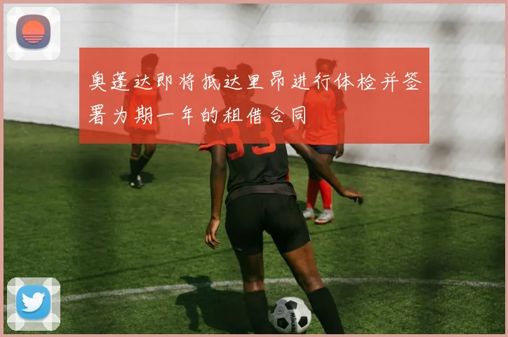 奥蓬达即将抵达里昂进行体检并签署为期一年的租借合同