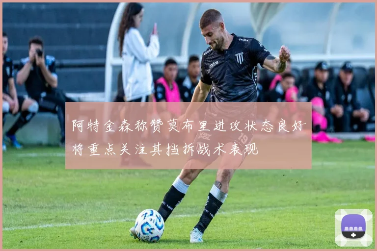 阿特金森称赞莫布里进攻状态良好将重点关注其挡拆战术表现