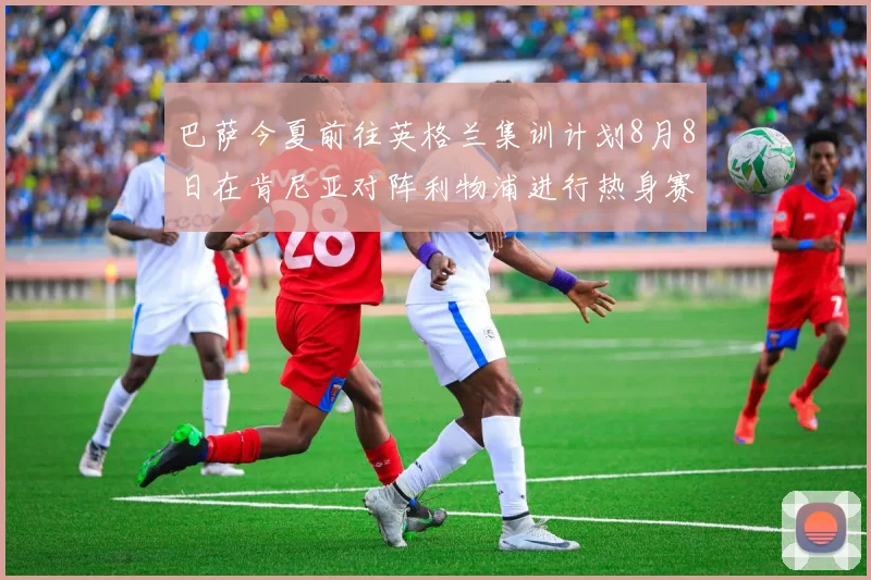 巴萨今夏前往英格兰集训计划8月8日在肯尼亚对阵利物浦进行热身赛