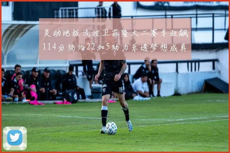 灵动地板流控卫菲隆大二赛季狂飙114分场均22加5助力乐透梦想成真