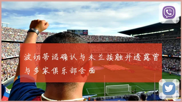波切蒂诺确认与米兰接触并透露曾与多家俱乐部会面