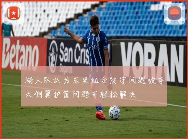 湖人队认为东里组合防守问题被夸大侧翼护筐问题可轻松解决