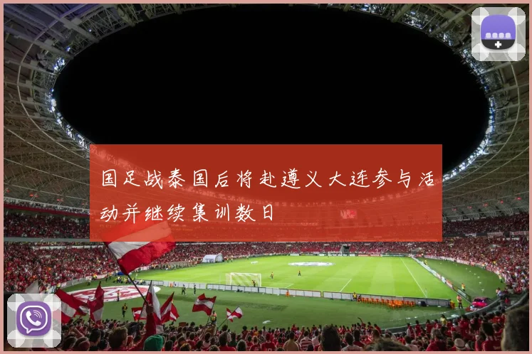 国足战泰国后将赴遵义大连参与活动并继续集训数日